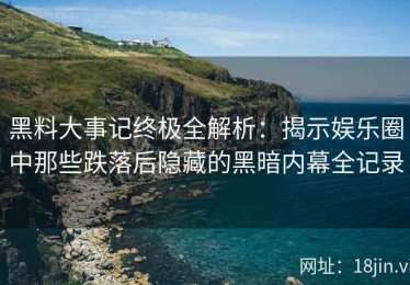 黑料大事记终极全解析：揭示娱乐圈中那些跌落后隐藏的黑暗内幕全记录