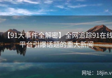【91大事件全解密】全网追踪91在线平台引爆话题的重大新闻