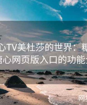 走进糖心TV美杜莎的世界：糖心官方网和糖心网页版入口的功能全解析