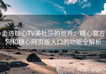 走进糖心TV美杜莎的世界：糖心官方网和糖心网页版入口的功能全解析