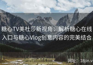 糖心TV美杜莎新视角：解析糖心在线入口与糖心Vlog创意内容的完美结合