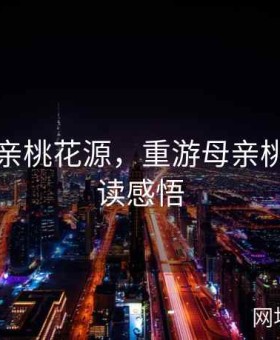 重游母亲桃花源，重游母亲桃花源阅读感悟