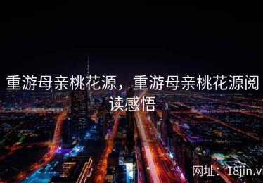 重游母亲桃花源，重游母亲桃花源阅读感悟