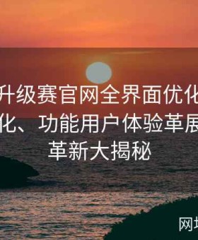 每全新升级赛官网全界面优化、升级界展优化、功能用户体验革展与用户革新大揭秘