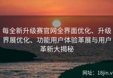 每全新升级赛官网全界面优化、升级界展优化、功能用户体验革展与用户革新大揭秘