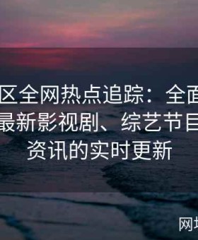 日韩专区全网热点追踪：全面报道日韩一区最新影视剧、综艺节目及流行资讯的实时更新