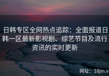 日韩专区全网热点追踪：全面报道日韩一区最新影视剧、综艺节目及流行资讯的实时更新