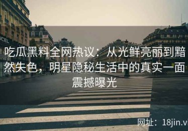 吃瓜黑料全网热议：从光鲜亮丽到黯然失色，明星隐秘生活中的真实一面震撼曝光
