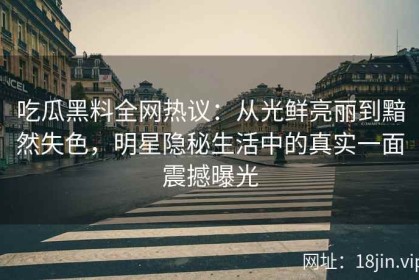 吃瓜黑料全网热议：从光鲜亮丽到黯然失色，明星隐秘生活中的真实一面震撼曝光