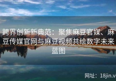 跨界创新新典范：聚焦麻豆官媒、麻豆传媒官网与麻豆视频共绘数字未来蓝图