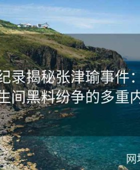 视频全纪录揭秘张津瑜事件：吕总参与与卫生间黑料纷争的多重内幕追踪