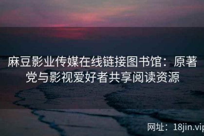 麻豆影业传媒在线链接图书馆：原著党与影视爱好者共享阅读资源