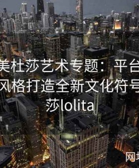 糖心tv美杜莎艺术专题：平台如何通过独特风格打造全新文化符号，美杜莎lolita