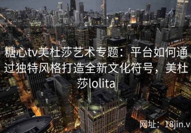 糖心tv美杜莎艺术专题：平台如何通过独特风格打造全新文化符号，美杜莎lolita
