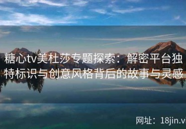 糖心tv美杜莎专题探索：解密平台独特标识与创意风格背后的故事与灵感
