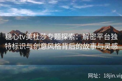 糖心tv美杜莎专题探索：解密平台独特标识与创意风格背后的故事与灵感