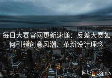 每日大赛官网更新速递：反差大赛如何引领创意风潮、革新设计理念