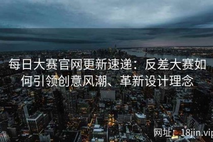每日大赛官网更新速递：反差大赛如何引领创意风潮、革新设计理念