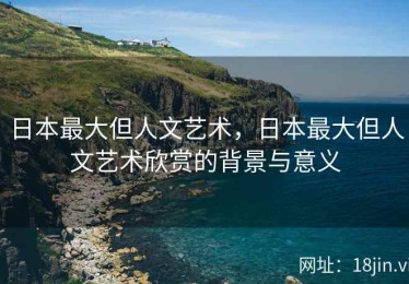 日本最大但人文艺术，日本最大但人文艺术欣赏的背景与意义