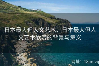 日本最大但人文艺术，日本最大但人文艺术欣赏的背景与意义