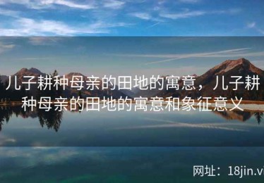 儿子耕种母亲的田地的寓意，儿子耕种母亲的田地的寓意和象征意义
