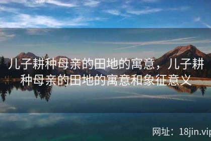 儿子耕种母亲的田地的寓意，儿子耕种母亲的田地的寓意和象征意义