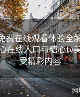 糖心tv免费在线观看体验全解：如何借助糖心在线入口与糖心tv美杜莎享受精彩内容