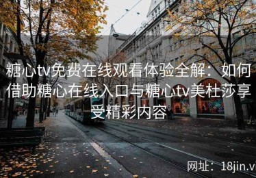 糖心tv免费在线观看体验全解：如何借助糖心在线入口与糖心tv美杜莎享受精彩内容