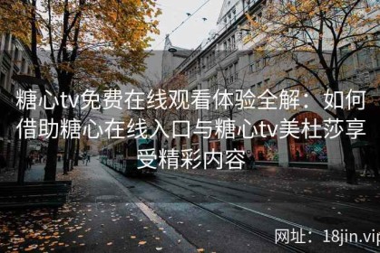 糖心tv免费在线观看体验全解：如何借助糖心在线入口与糖心tv美杜莎享受精彩内容