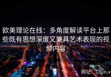 欧美理论在线：多角度解读平台上那些既有思想深度又兼具艺术表现的视频内容
