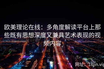 欧美理论在线：多角度解读平台上那些既有思想深度又兼具艺术表现的视频内容
