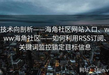 技术向剖析——海角社区网站入口、www海角社区——如何利用RSS订阅、关键词监控锁定目标信息