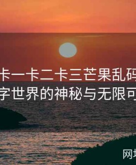 无人区卡一卡二卡三芒果乱码：探秘数字世界的神秘与无限可能