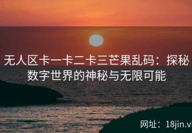 无人区卡一卡二卡三芒果乱码：探秘数字世界的神秘与无限可能
