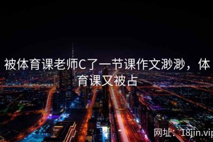被体育课老师C了一节课作文渺渺，体育课又被占