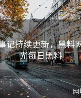 黑料大事记持续更新，黑料网实时曝光每日黑料