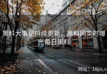 黑料大事记持续更新，黑料网实时曝光每日黑料
