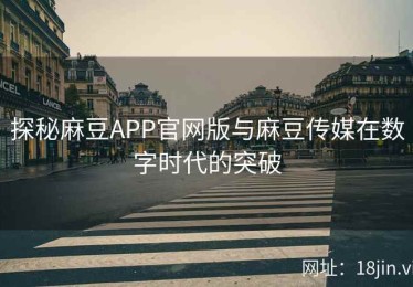 探秘麻豆APP官网版与麻豆传媒在数字时代的突破