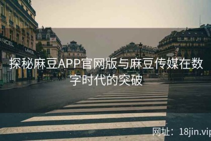 探秘麻豆APP官网版与麻豆传媒在数字时代的突破