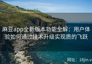 麻豆app全新版本功能全解：用户体验如何通过技术升级实现质的飞跃