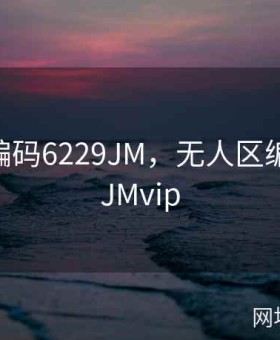 无人区编码6229JM，无人区编码6229JMvip
