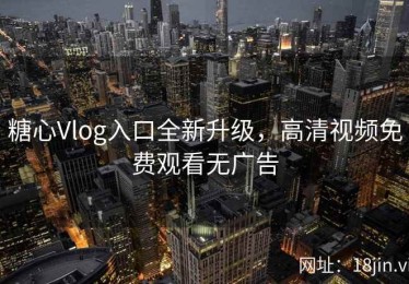 糖心Vlog入口全新升级，高清视频免费观看无广告