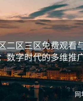 亚洲一区二区三区免费观看与线下影展联动：数字时代的多维推广新模式