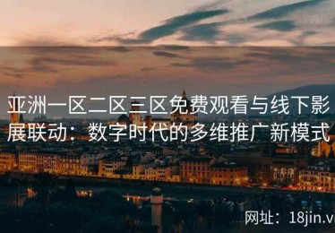 亚洲一区二区三区免费观看与线下影展联动：数字时代的多维推广新模式