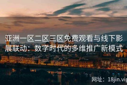 亚洲一区二区三区免费观看与线下影展联动：数字时代的多维推广新模式