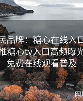 塑造国民品牌：糖心在线入口谋篇布局，助推糖心tv入口高频曝光与糖心免费在线观看普及