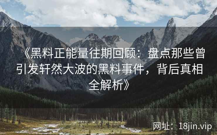 《黑料正能量往期回顾：盘点那些曾引发轩然大波的黑料事件，背后真相全解析》