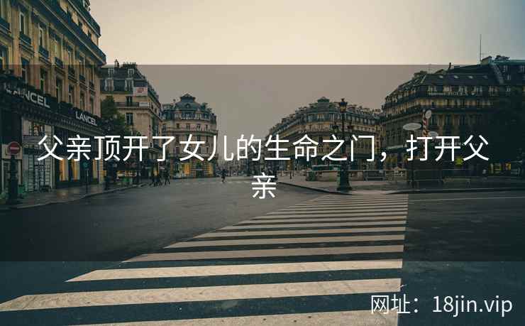 父亲顶开了女儿的生命之门，打开父亲