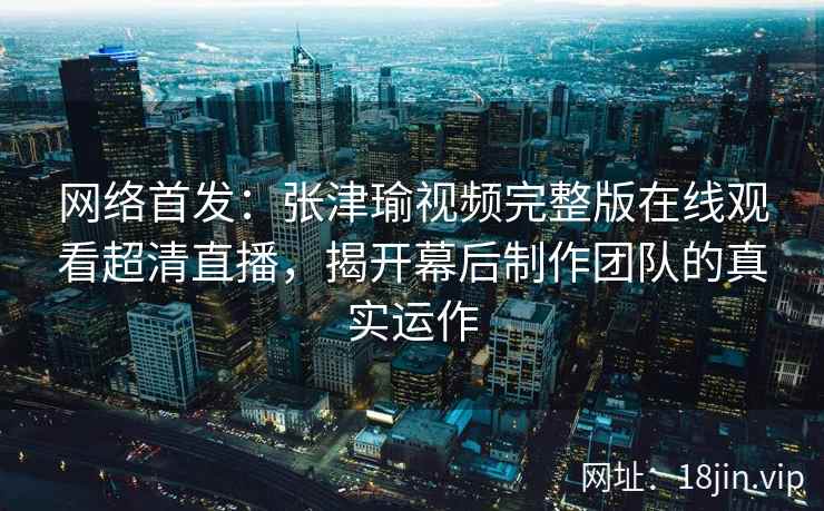 网络首发：张津瑜视频完整版在线观看超清直播，揭开幕后制作团队的真实运作