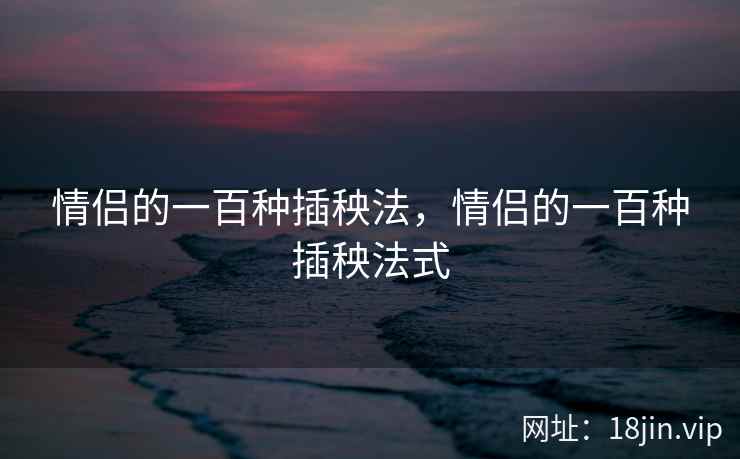 情侣的一百种插秧法，情侣的一百种插秧法式